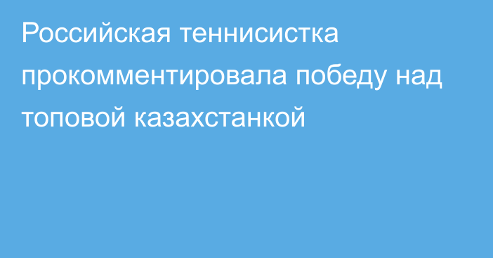 Российская теннисистка прокомментировала победу над топовой казахстанкой