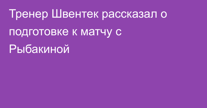 Тренер Швентек рассказал о подготовке к матчу с Рыбакиной