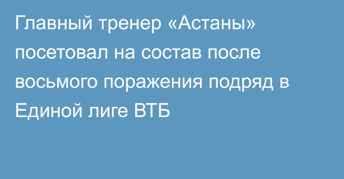 Главный тренер «Астаны» посетовал на состав после восьмого поражения подряд в Единой лиге ВТБ