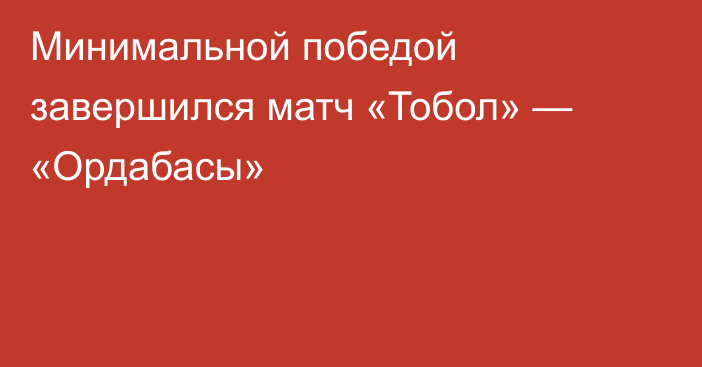 Минимальной победой завершился матч «Тобол» — «Ордабасы»