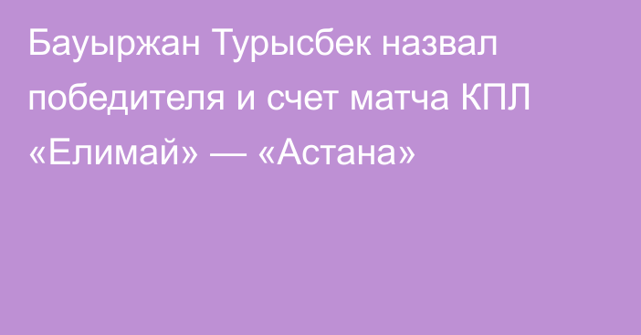 Бауыржан Турысбек назвал победителя и счет матча КПЛ «Елимай» — «Астана»