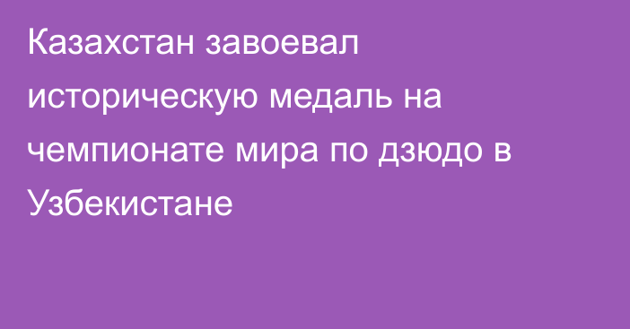 Казахстан завоевал историческую медаль на чемпионате мира по дзюдо в Узбекистане