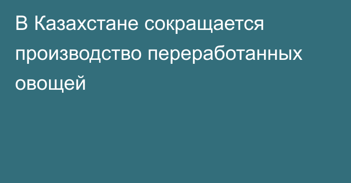 В Казахстане сокращается производство переработанных овощей