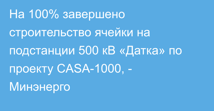 На 100% завершено строительство ячейки на подстанции 500 кВ «Датка» по проекту CASA-1000, - Минэнерго 