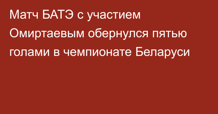 Матч БАТЭ с участием Омиртаевым обернулся пятью голами в чемпионате Беларуси