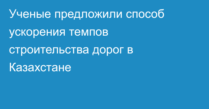 Ученые предложили способ ускорения темпов строительства дорог в Казахстане