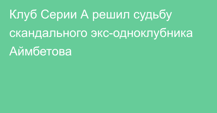 Клуб Серии А решил судьбу скандального экс-одноклубника Аймбетова