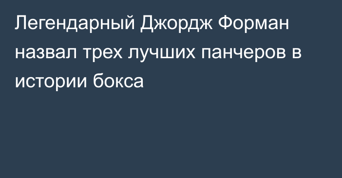 Легендарный Джордж Форман назвал трех лучших панчеров в истории бокса