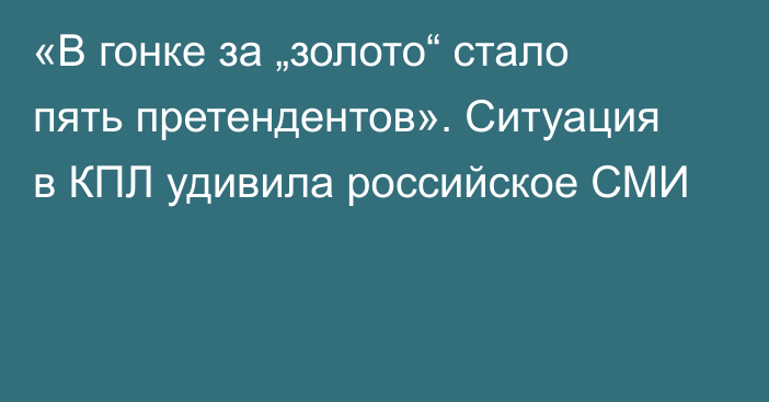 «В гонке за „золото“ стало пять претендентов». Ситуация в КПЛ удивила российское СМИ