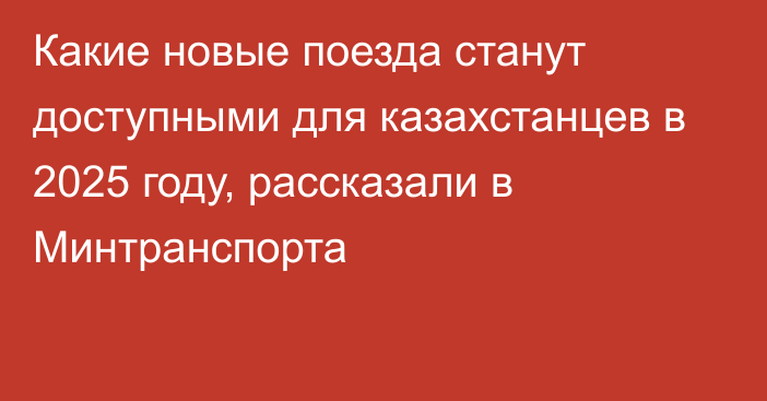 Какие новые поезда станут доступными для казахстанцев в 2025 году, рассказали в Минтранспорта