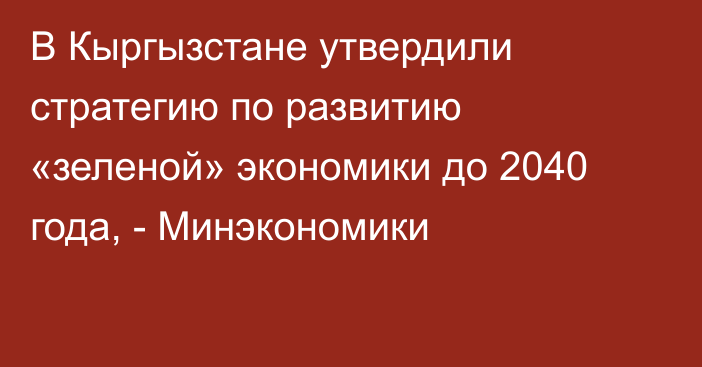 В Кыргызстане утвердили стратегию по развитию «зеленой» экономики до 2040 года, - Минэкономики