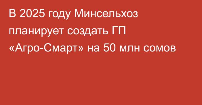 В 2025 году Минсельхоз планирует создать ГП «Агро-Смарт» на 50 млн сомов