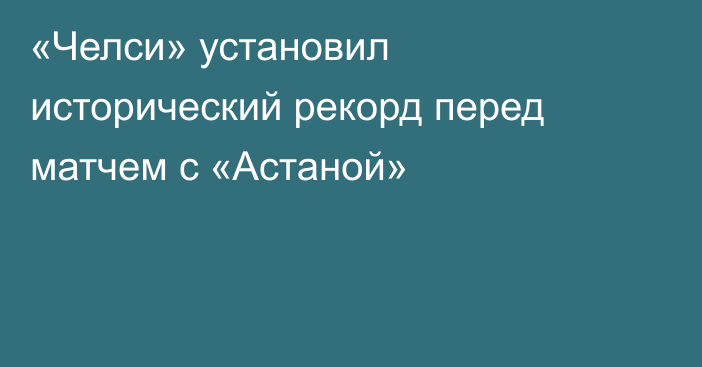 «Челси» установил исторический рекорд перед матчем с «Астаной»