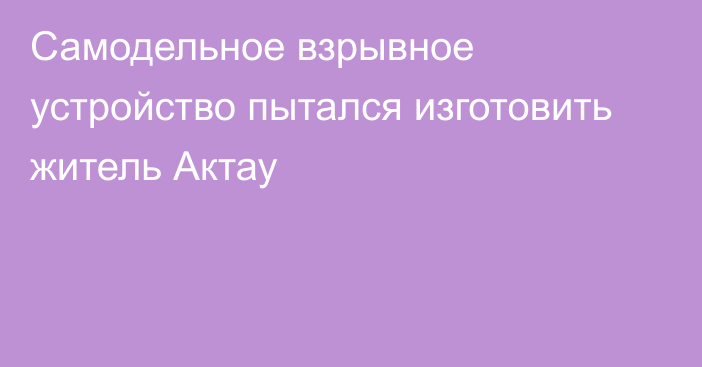 Самодельное взрывное устройство пытался изготовить житель Актау