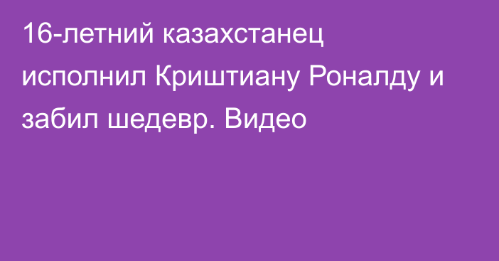 16-летний казахстанец исполнил Криштиану Роналду и забил шедевр. Видео