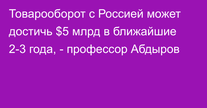 Товарооборот с Россией может достичь $5 млрд в ближайшие 2-3 года, - профессор Абдыров