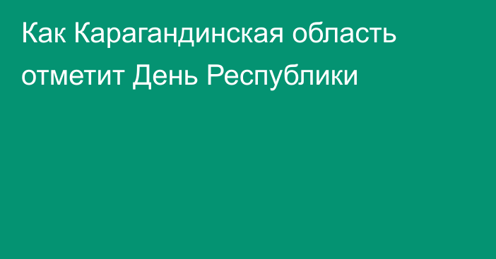 Как Карагандинская область отметит День Республики