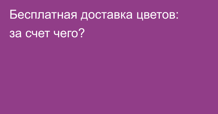 Бесплатная доставка цветов: за счет чего?