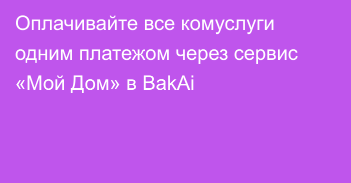 Оплачивайте все комуслуги одним платежом через сервис «Мой Дом» в BakAi