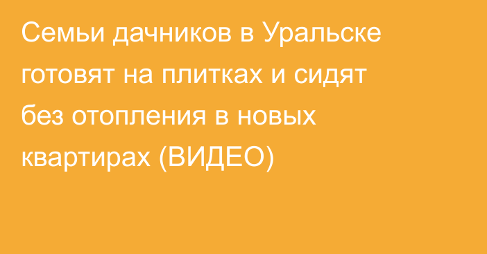 Семьи дачников в Уральске готовят на плитках и сидят без отопления в новых квартирах (ВИДЕО)