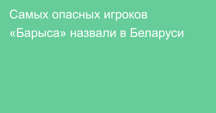 Самых опасных игроков «Барыса» назвали в Беларуси