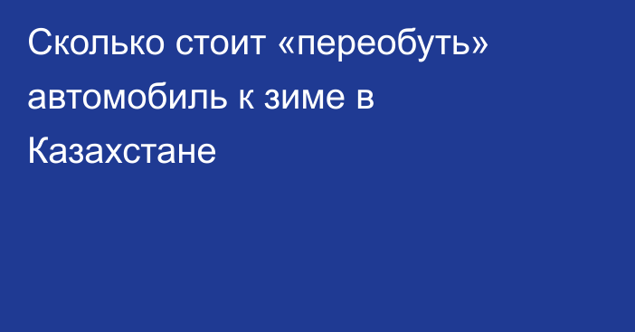 Сколько стоит «переобуть» автомобиль к зиме в Казахстане