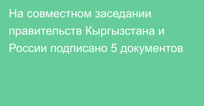 На совместном заседании правительств Кыргызстана и России подписано 5 документов