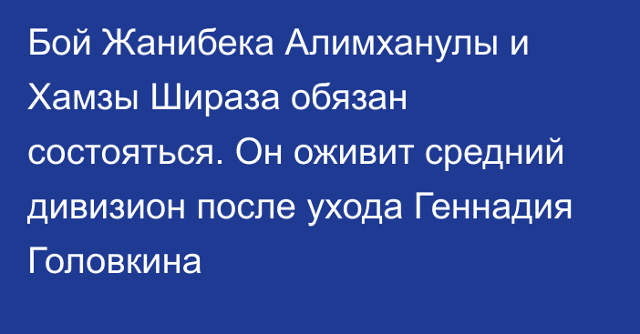 Бой Жанибека Алимханулы и Хамзы Шираза обязан состояться. Он оживит средний дивизион после ухода Геннадия Головкина