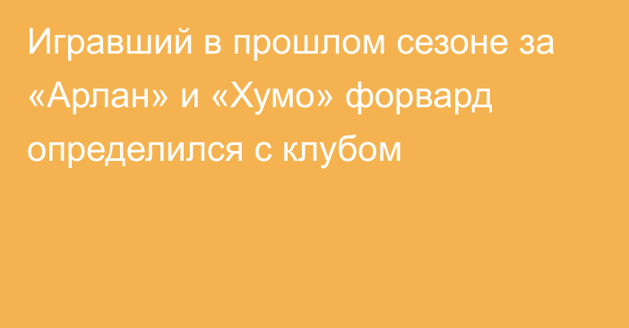 Игравший в прошлом сезоне за «Арлан» и «Хумо» форвард определился с клубом