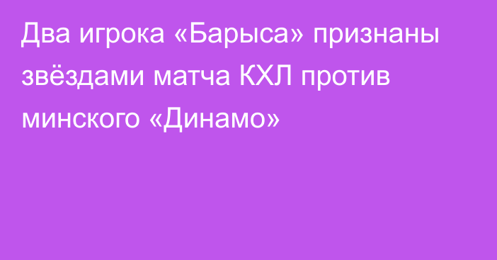 Два игрока «Барыса» признаны звёздами матча КХЛ против минского «Динамо»