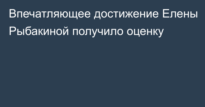 Впечатляющее достижение Елены Рыбакиной получило оценку