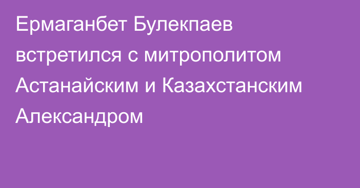 Ермаганбет Булекпаев встретился с митрополитом Астанайским и Казахстанским Александром