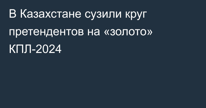 В Казахстане сузили круг претендентов на «золото» КПЛ-2024