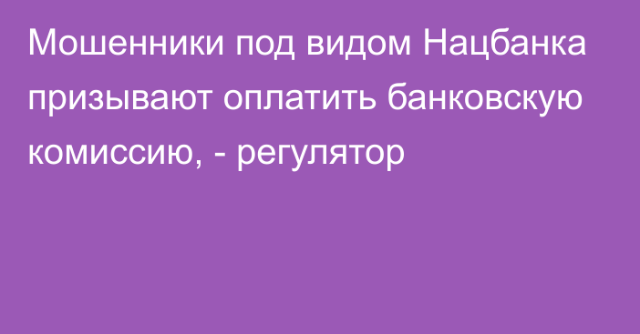 Мошенники под видом Нацбанка призывают оплатить банковскую комиссию, - регулятор