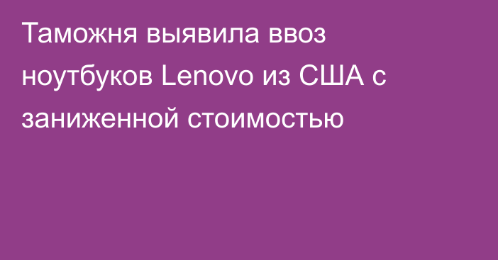 Таможня выявила ввоз ноутбуков Lenovo из США с заниженной стоимостью