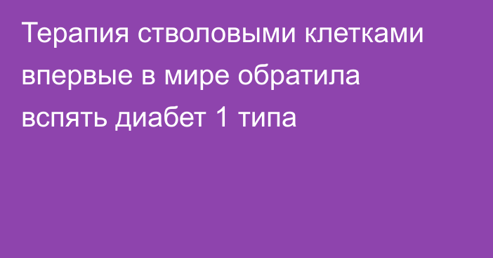 Терапия стволовыми клетками впервые в мире обратила вспять диабет 1 типа