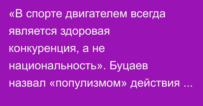 «В спорте двигателем всегда является здоровая конкуренция, а не национальность». Буцаев назвал «популизмом» действия руководства «Барыса»