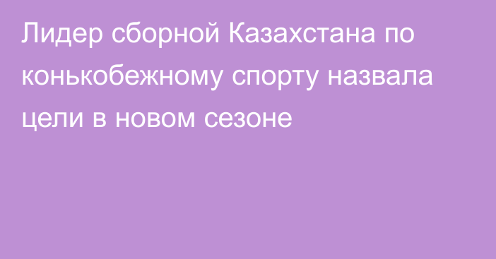 Лидер сборной Казахстана по конькобежному спорту назвала цели в новом сезоне