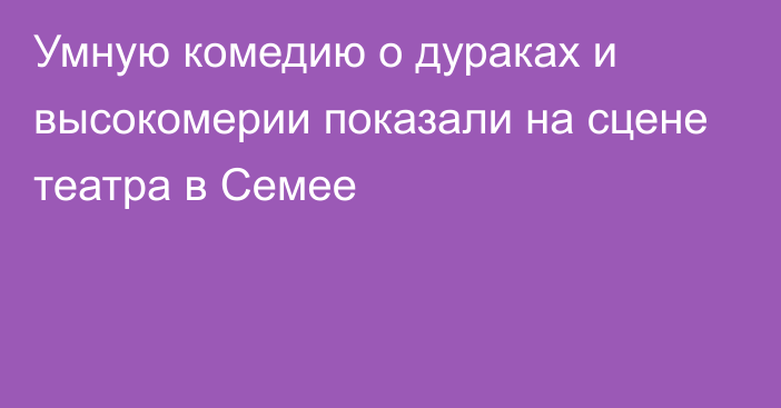 Умную комедию о дураках и высокомерии показали на сцене театра в Семее