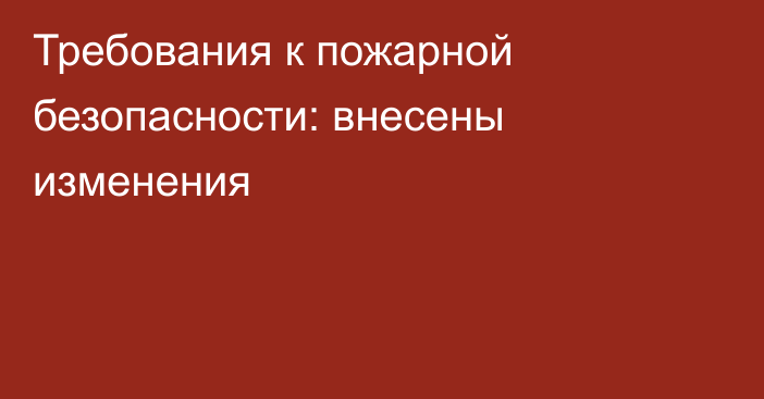 Требования к пожарной безопасности: внесены изменения