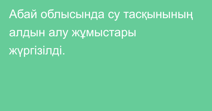 Абай облысында су тасқынының алдын алу жұмыстары жүргізілді.