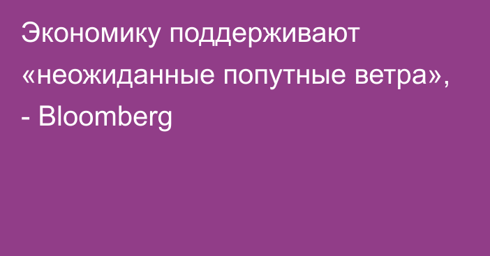 Экономику поддерживают «неожиданные попутные ветра», - Bloomberg