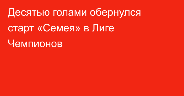 Десятью голами обернулся старт «Семея» в Лиге Чемпионов