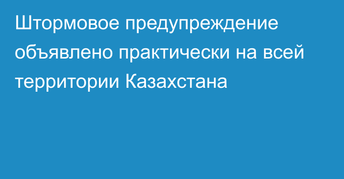 Штормовое предупреждение объявлено практически на всей территории Казахстана