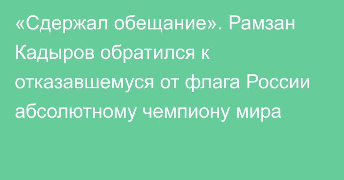 «Сдержал обещание». Рамзан Кадыров обратился к отказавшемуся от флага России абсолютному чемпиону мира