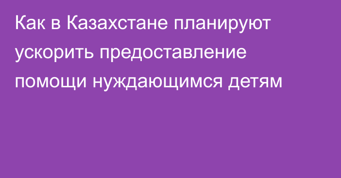 Как в Казахстане планируют ускорить предоставление помощи нуждающимся детям