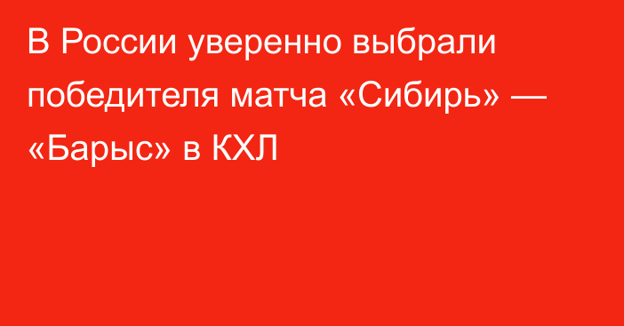 В России уверенно выбрали победителя матча «Сибирь» — «Барыс» в КХЛ