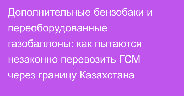 Дополнительные бензобаки и переоборудованные газобаллоны: как пытаются незаконно перевозить ГСМ через границу Казахстана