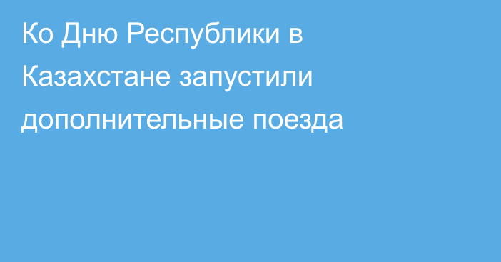 Ко Дню Республики в Казахстане запустили дополнительные поезда