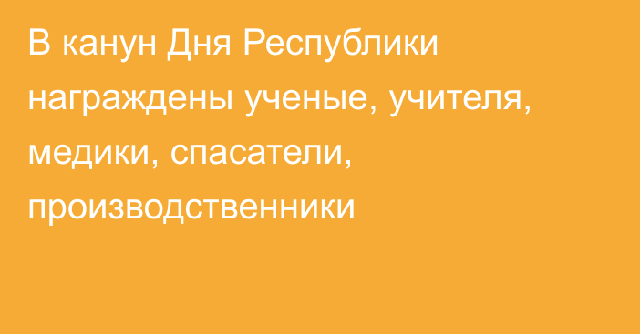 В канун Дня Республики награждены ученые, учителя, медики, спасатели, производственники